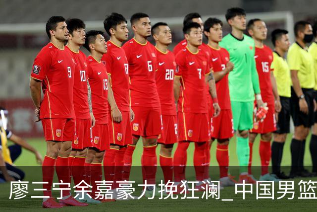 廖三宁余嘉豪力挽狂澜 中国男篮惊险闯进亚运会四强
