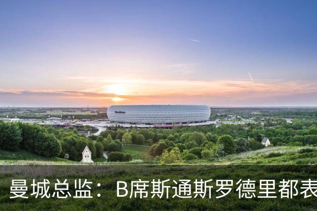 曼城总监：B席斯通斯罗德里都表示离开英超，降低对阵老东家可能